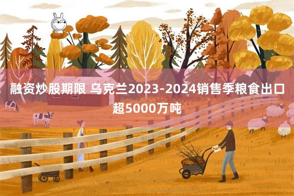 融资炒股期限 乌克兰2023-2024销售季粮食出口超5000万吨