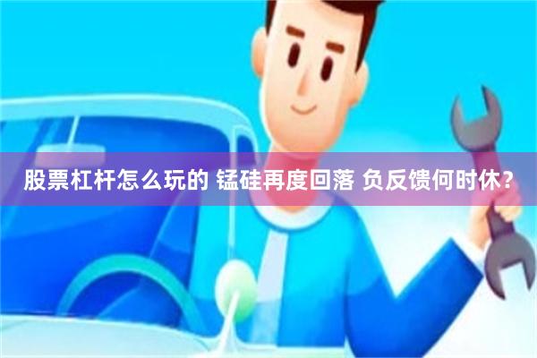 股票杠杆怎么玩的 锰硅再度回落 负反馈何时休？