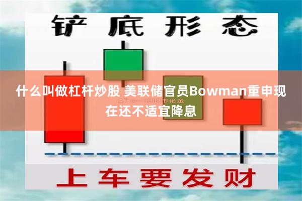 什么叫做杠杆炒股 美联储官员Bowman重申现在还不适宜降息