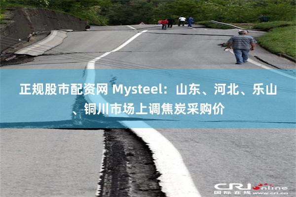 正规股市配资网 Mysteel：山东、河北、乐山、铜川市场上调焦炭采购价