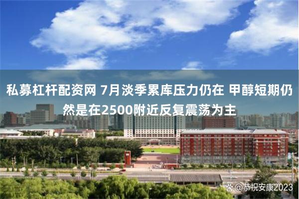 私募杠杆配资网 7月淡季累库压力仍在 甲醇短期仍然是在2500附近反复震荡为主