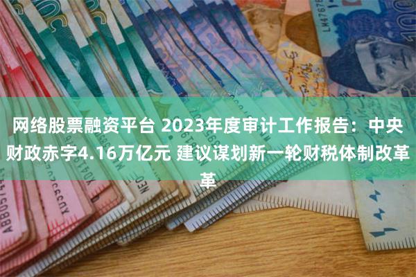 网络股票融资平台 2023年度审计工作报告：中央财政赤字4.16万亿元 建议谋划新一轮财税体制改革