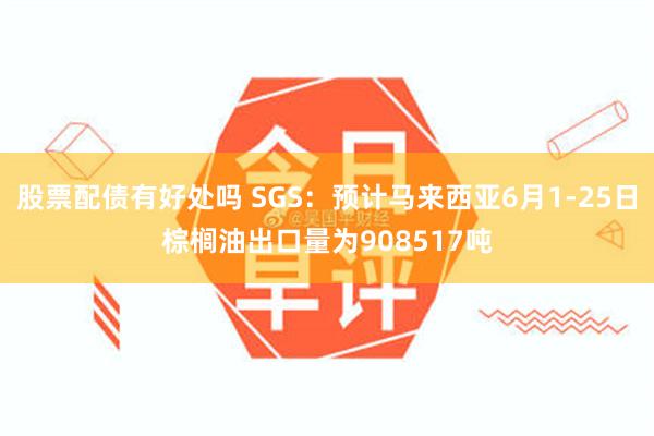 股票配债有好处吗 SGS：预计马来西亚6月1-25日棕榈油出口量为908517吨