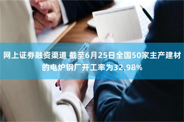 网上证劵融资渠道 截至6月25日全国50家主产建材的电炉钢厂开工率为32.98%