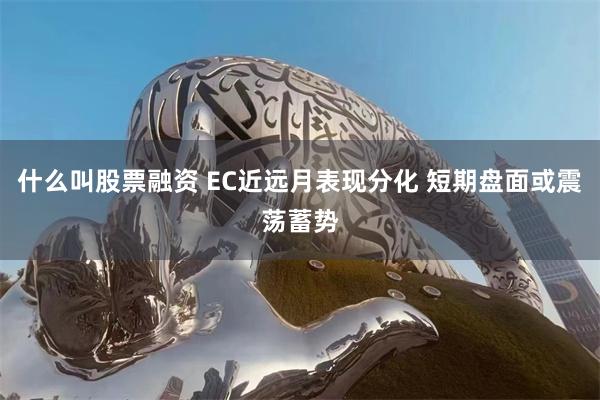 什么叫股票融资 EC近远月表现分化 短期盘面或震荡蓄势