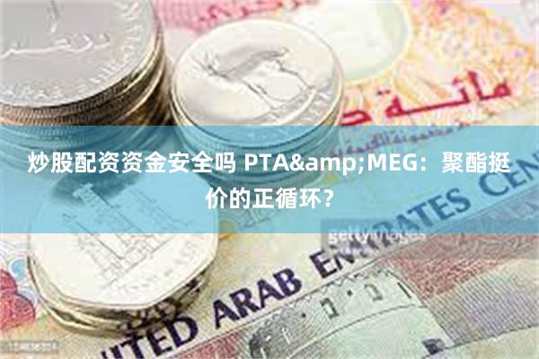 炒股配资资金安全吗 PTA&MEG：聚酯挺价的正循环？