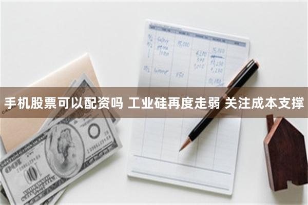 手机股票可以配资吗 工业硅再度走弱 关注成本支撑