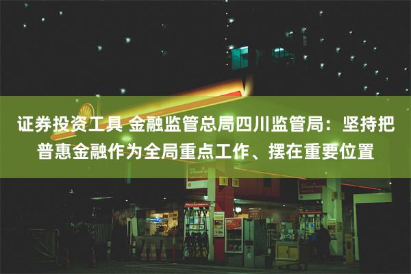 证券投资工具 金融监管总局四川监管局：坚持把普惠金融作为全局重点工作、摆在重要位置