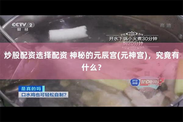 炒股配资选择配资 神秘的元辰宫(元神宫)，究竟有什么？