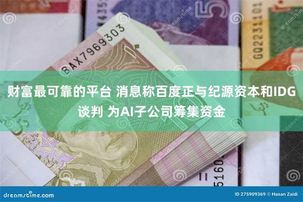 财富最可靠的平台 消息称百度正与纪源资本和IDG谈判 为AI子公司筹集资金