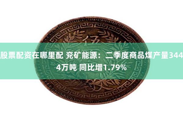 股票配资在哪里配 兖矿能源：二季度商品煤产量3444万吨 同比增1.79%