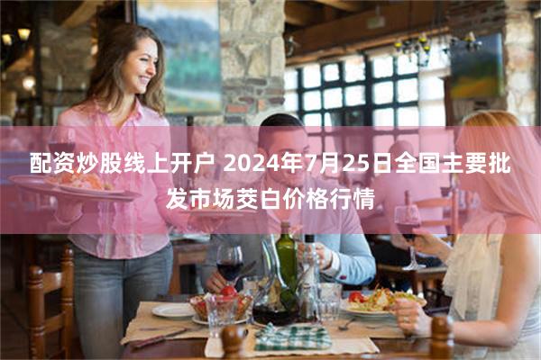 配资炒股线上开户 2024年7月25日全国主要批发市场茭白价格行情