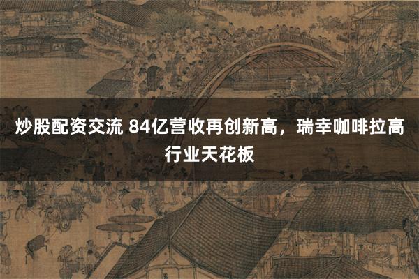 炒股配资交流 84亿营收再创新高，瑞幸咖啡拉高行业天花板