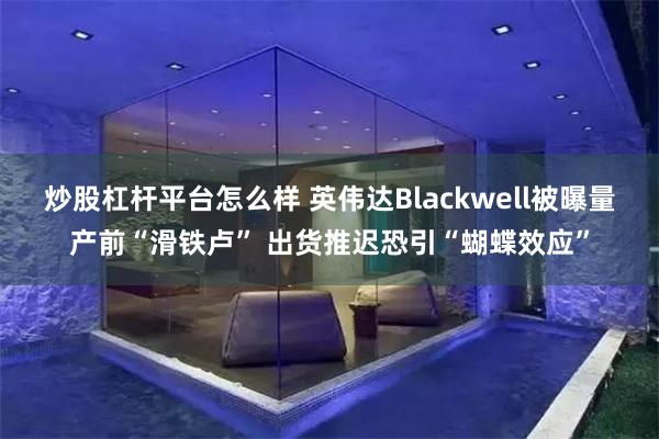 炒股杠杆平台怎么样 英伟达Blackwell被曝量产前“滑铁卢” 出货推迟恐引“蝴蝶效应”