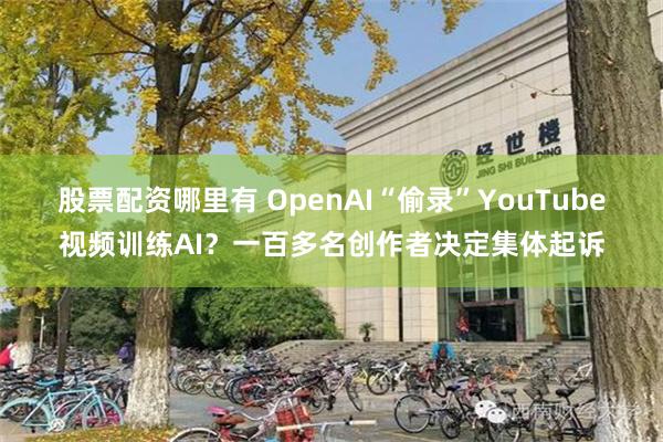 股票配资哪里有 OpenAI“偷录”YouTube视频训练AI？一百多名创作者决定集体起诉