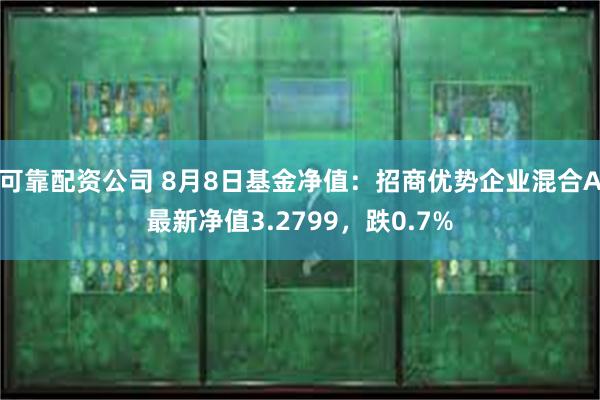 可靠配资公司 8月8日基金净值：招商优势企业混合A最新净值3.2799，跌0.7%