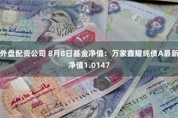 外盘配资公司 8月8日基金净值：万家鑫耀纯债A最新净值1.0147