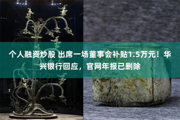 个人融资炒股 出席一场董事会补贴1.5万元！华兴银行回应，官网年报已删除