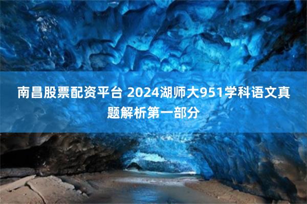 南昌股票配资平台 2024湖师大951学科语文真题解析第一部分