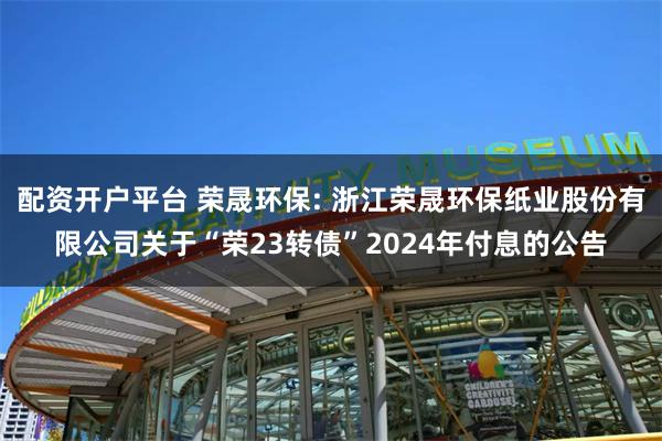 配资开户平台 荣晟环保: 浙江荣晟环保纸业股份有限公司关于“荣23转债”2024年付息的公告