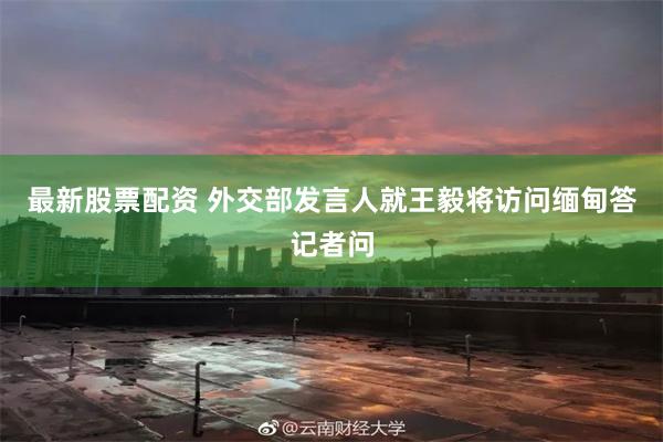 最新股票配资 外交部发言人就王毅将访问缅甸答记者问