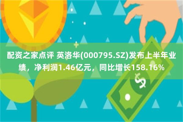 配资之家点评 英洛华(000795.SZ)发布上半年业绩，净利润1.46亿元，同比增长158.16%