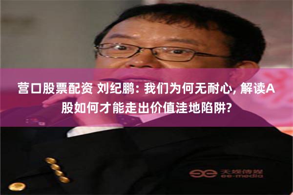 营口股票配资 刘纪鹏: 我们为何无耐心, 解读A股如何才能走出价值洼地陷阱?