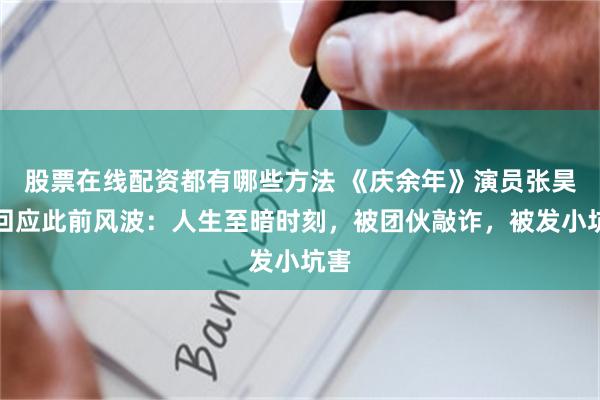 股票在线配资都有哪些方法 《庆余年》演员张昊唯回应此前风波：人生至暗时刻，被团伙敲诈，被发小坑害