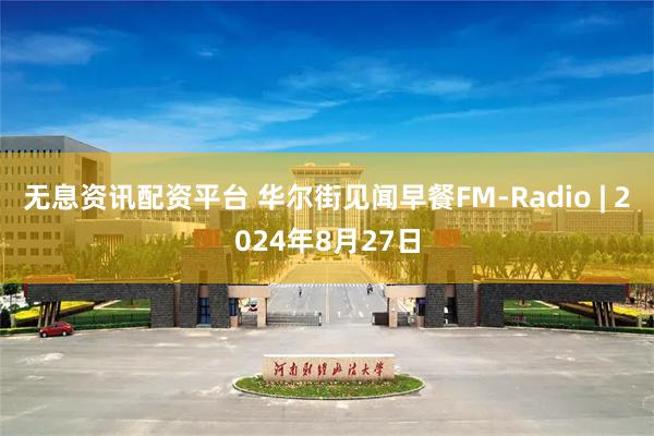 无息资讯配资平台 华尔街见闻早餐FM-Radio | 2024年8月27日