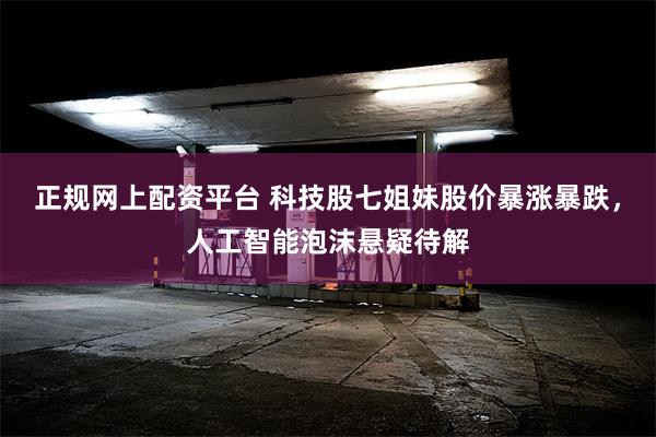 正规网上配资平台 科技股七姐妹股价暴涨暴跌，人工智能泡沫悬疑待解