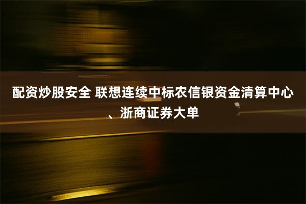 配资炒股安全 联想连续中标农信银资金清算中心、浙商证券大单