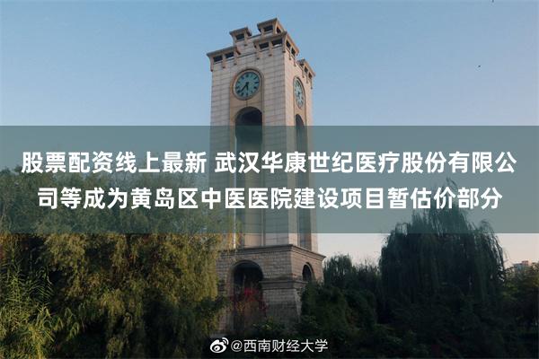 股票配资线上最新 武汉华康世纪医疗股份有限公司等成为黄岛区中医医院建设项目暂估价部分