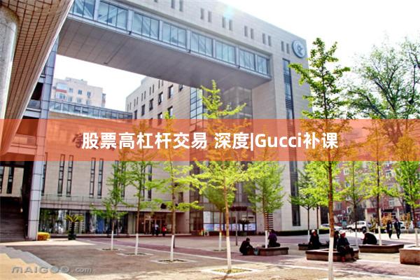 股票高杠杆交易 深度|Gucci补课