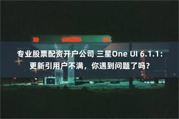 专业股票配资开户公司 三星One UI 6.1.1：更新引用户不满，你遇到问题了吗？