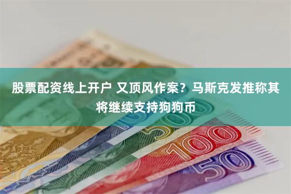 股票配资线上开户 又顶风作案？马斯克发推称其将继续支持狗狗币