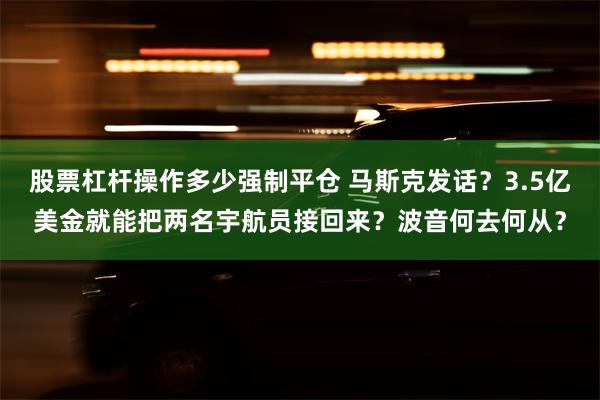 股票杠杆操作多少强制平仓 马斯克发话？3.5亿美金就能把两名宇航员接回来？波音何去何从？