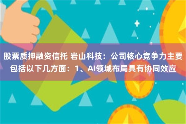 股票质押融资信托 岩山科技：公司核心竞争力主要包括以下几方面：1、AI领域布局具有协同效应