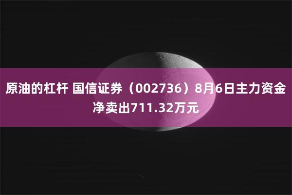 原油的杠杆 国信证券（002736）8月6日主力资金净卖出711.32万元