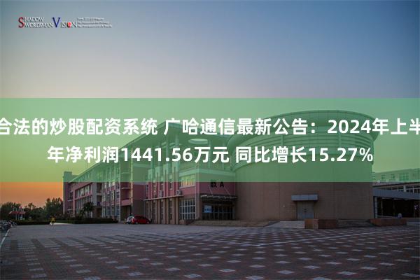 合法的炒股配资系统 广哈通信最新公告：2024年上半年净利润1441.56万元 同比增长15.27%