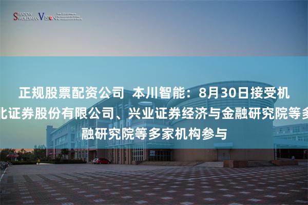 正规股票配资公司  本川智能：8月30日接受机构调研，东北证券股份有限公司、兴业证券经济与金融研究院等多家机构参与