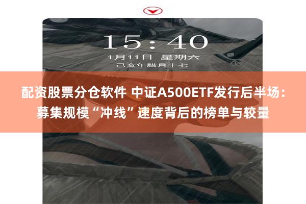 配资股票分仓软件 中证A500ETF发行后半场：募集规模“冲线”速度背后的榜单与较量