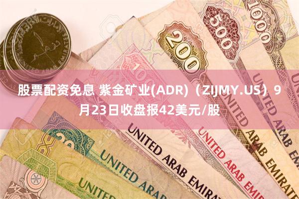 股票配资免息 紫金矿业(ADR)（ZIJMY.US）9月23日收盘报42美元/股