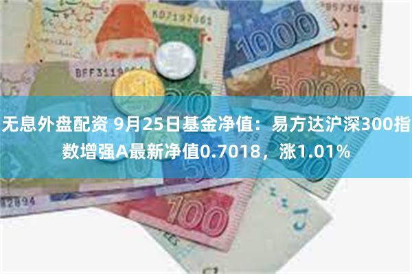 无息外盘配资 9月25日基金净值：易方达沪深300指数增强A最新净值0.7018，涨1.01%