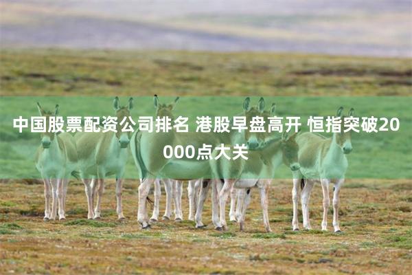 中国股票配资公司排名 港股早盘高开 恒指突破20000点大关