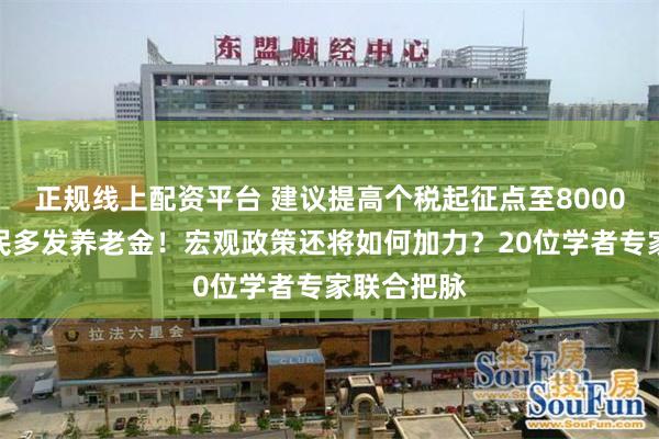 正规线上配资平台 建议提高个税起征点至8000元、给农民多发养老金！宏观政策还将如何加力？20位学者专家联合把脉