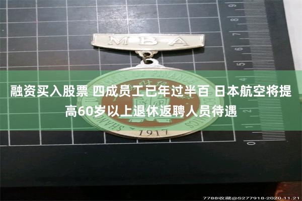 融资买入股票 四成员工已年过半百 日本航空将提高60岁以上退休返聘人员待遇