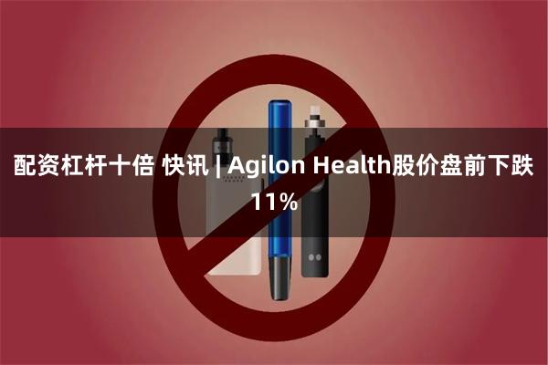 配资杠杆十倍 快讯 | Agilon Health股价盘前下跌11%