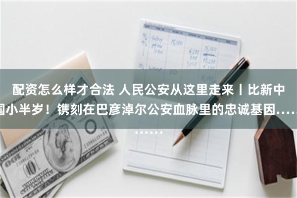 配资怎么样才合法 人民公安从这里走来丨比新中国小半岁！镌刻在巴彦淖尔公安血脉里的忠诚基因……