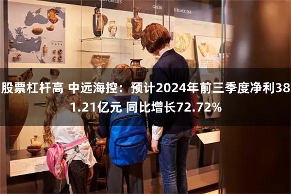 股票杠杆高 中远海控：预计2024年前三季度净利381.21亿元 同比增长72.72%