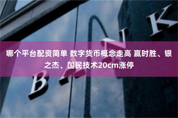 哪个平台配资简单 数字货币概念走高 赢时胜、银之杰、国民技术20cm涨停